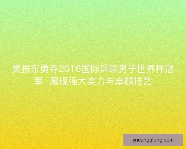 樊振东勇夺2016国际乒联男子世界杯冠军  展现强大实力与卓越技艺