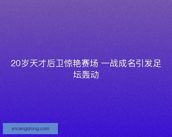 20岁天才后卫惊艳赛场 一战成名引发足坛轰动